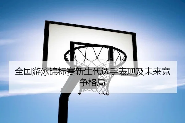 全国游泳锦标赛新生代选手表现及未来竞争格局 - LEJING SPORTS